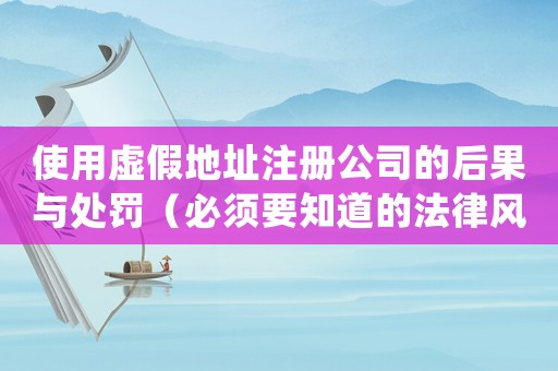 使用虛假地址注冊(cè)公司的后果與處罰（必須要知道的法律風(fēng)險(xiǎn)）