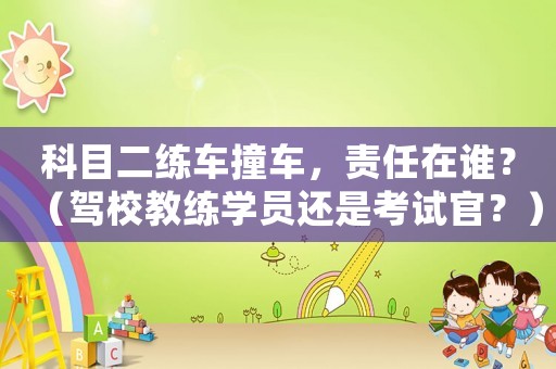 科目二練車撞車，責(zé)任在誰？（駕校教練學(xué)員還是考試官？）