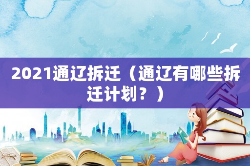 2021通遼拆遷（通遼有哪些拆遷計劃？）