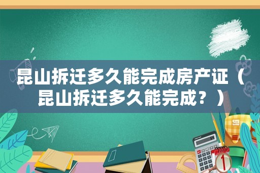 昆山拆遷多久能完成房產(chǎn)證（昆山拆遷多久能完成？）