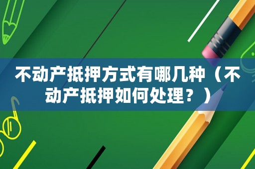 不動(dòng)產(chǎn)抵押方式有哪幾種（不動(dòng)產(chǎn)抵押如何處理？）