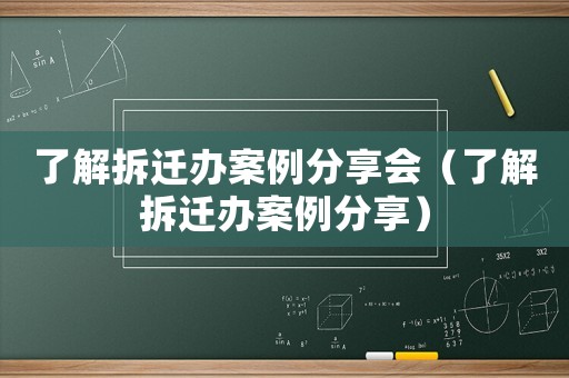 了解拆遷辦案例分享會（了解拆遷辦案例分享）