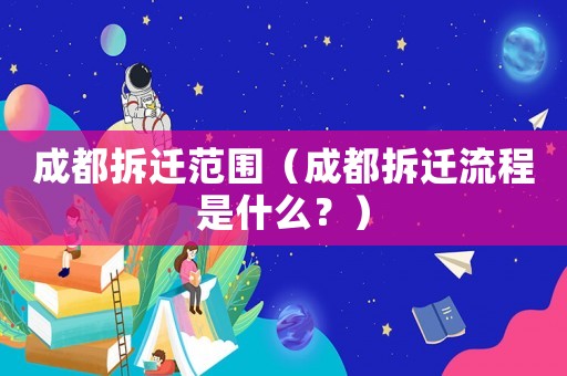 成都拆遷范圍（成都拆遷流程是什么？）