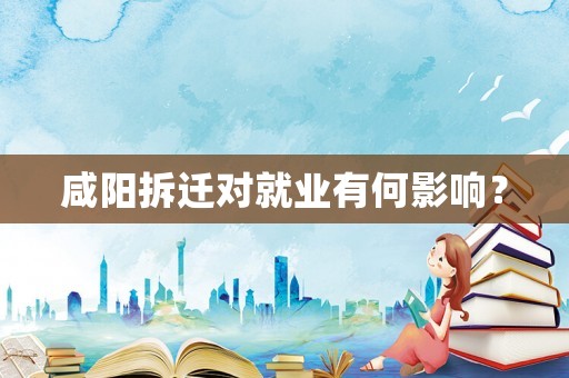 咸陽拆遷對就業(yè)有何影響？