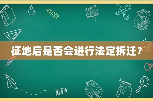 征地后是否會(huì)進(jìn)行法定拆遷？