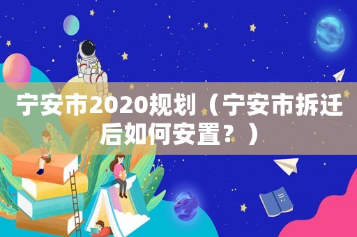 寧安市2020規(guī)劃（寧安市拆遷后如何安置？）