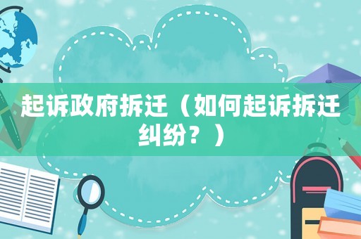 起訴政府拆遷（如何起訴拆遷糾紛？）