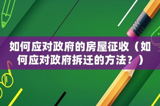如何應(yīng)對政府的房屋征收（如何應(yīng)對政府拆遷的方法？）
