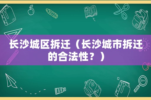長(zhǎng)沙城區(qū)拆遷（長(zhǎng)沙城市拆遷的合法性？）