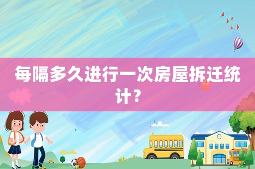 每隔多久進(jìn)行一次房屋拆遷統(tǒng)計(jì)？