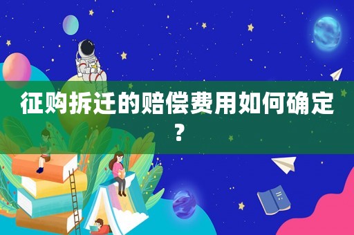 征購拆遷的賠償費用如何確定？