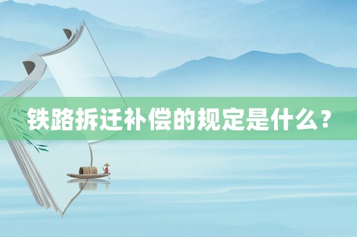 鐵路拆遷補(bǔ)償?shù)囊?guī)定是什么？