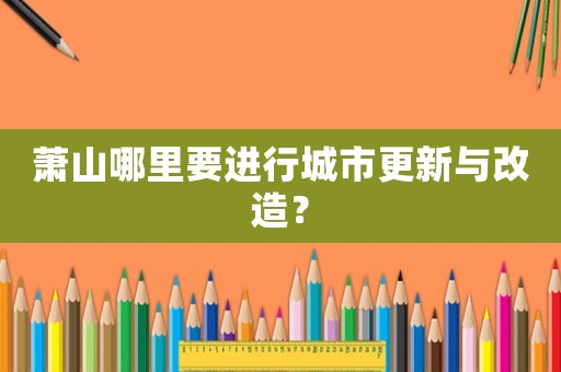 蕭山哪里要進行城市更新與改造？