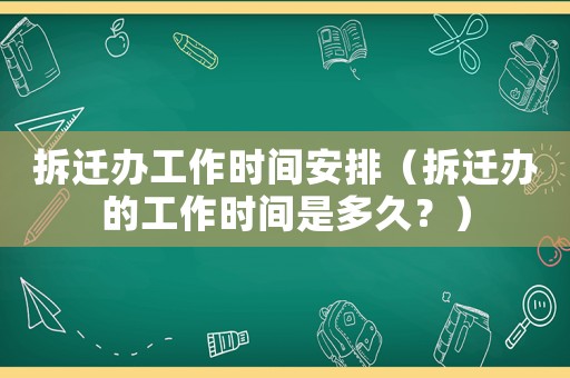 拆遷辦工作時間安排（拆遷辦的工作時間是多久？）