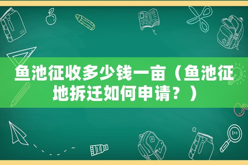 魚(yú)池征收多少錢(qián)一畝（魚(yú)池征地拆遷如何申請(qǐng)？）