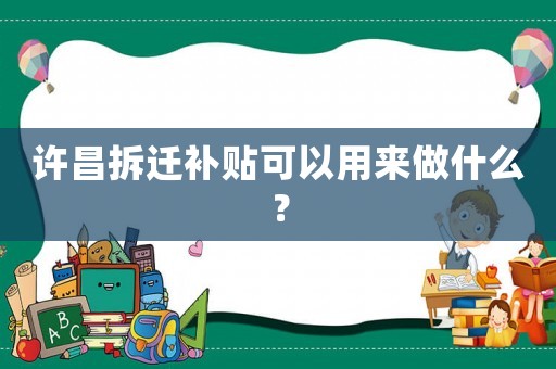 許昌拆遷補貼可以用來做什么？
