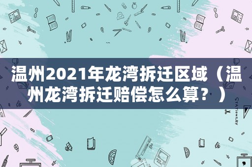 溫州2021年龍灣拆遷區(qū)域（溫州龍灣拆遷賠償怎么算？）