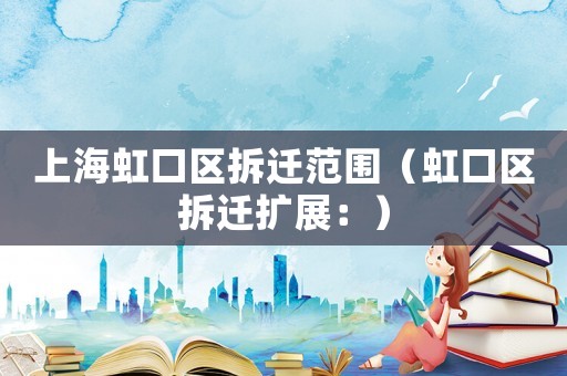 上海虹口區(qū)拆遷范圍（虹口區(qū)拆遷擴(kuò)展：）