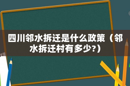 四川鄰水拆遷是什么政策（鄰水拆遷村有多少?）