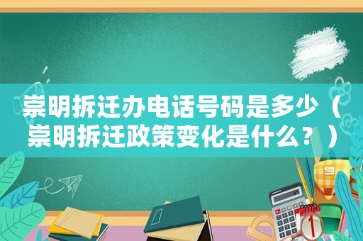 崇明拆遷辦電話號(hào)碼是多少（崇明拆遷政策變化是什么？）