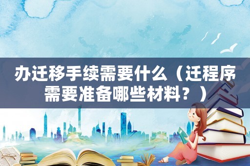 辦遷移手續(xù)需要什么（遷程序需要準(zhǔn)備哪些材料？）