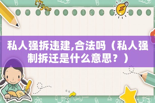 私人強(qiáng)拆違建,合法嗎（私人強(qiáng)制拆遷是什么意思？）