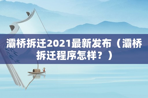 灞橋拆遷2021最新發(fā)布（灞橋拆遷程序怎樣？）