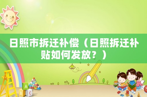 日照市拆遷補(bǔ)償（日照拆遷補(bǔ)貼如何發(fā)放？）