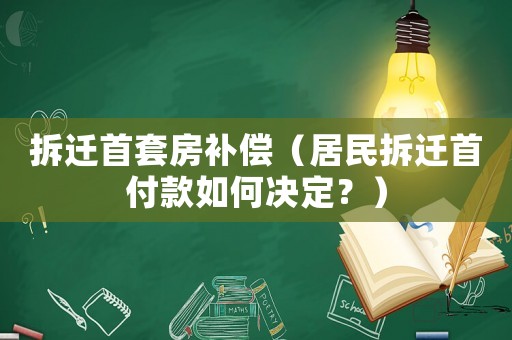 拆遷首套房補償（居民拆遷首付款如何決定？）