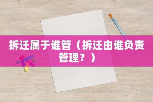 拆遷屬于誰(shuí)管（拆遷由誰(shuí)負(fù)責(zé)管理？）