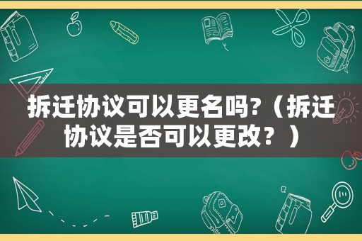 拆遷協(xié)議可以更名嗎?（拆遷協(xié)議是否可以更改？）