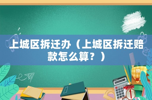 上城區(qū)拆遷辦（上城區(qū)拆遷賠款怎么算？）