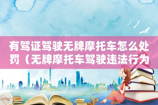 有駕證駕駛無牌摩托車怎么處罰（無牌摩托車駕駛違法行為的處罰措施）