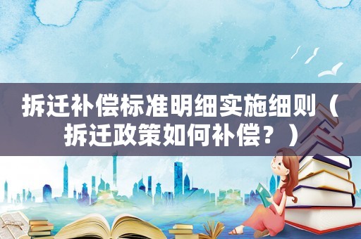 拆遷補償標準明細實施細則（拆遷政策如何補償？）