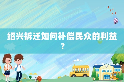 紹興拆遷如何補(bǔ)償民眾的利益？