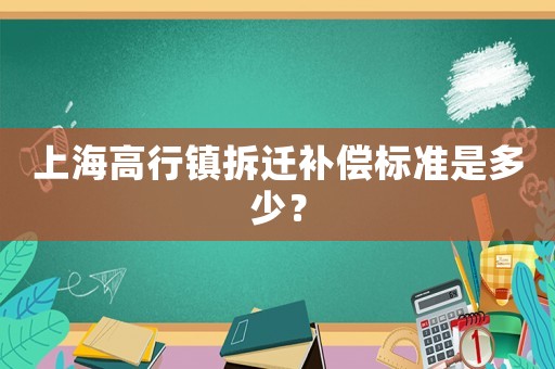 上海高行鎮(zhèn)拆遷補(bǔ)償標(biāo)準(zhǔn)是多少？