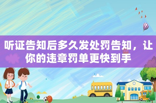 聽證告知后多久發(fā)處罰告知，讓你的違章罰單更快到手