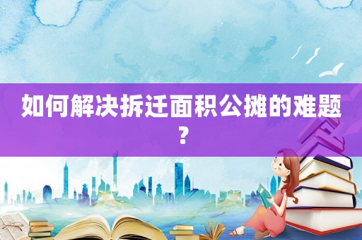 如何解決拆遷面積公攤的難題？