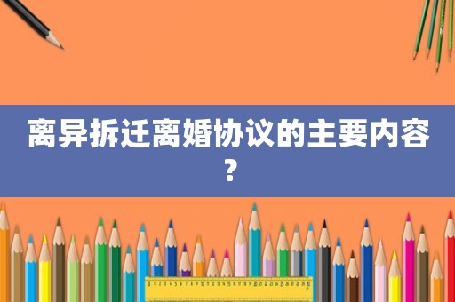 離異拆遷離婚協(xié)議的主要內(nèi)容？