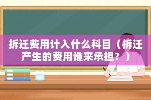 拆遷費(fèi)用計(jì)入什么科目（拆遷產(chǎn)生的費(fèi)用誰(shuí)來(lái)承擔(dān)？）