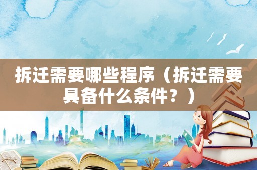 拆遷需要哪些程序（拆遷需要具備什么條件？）