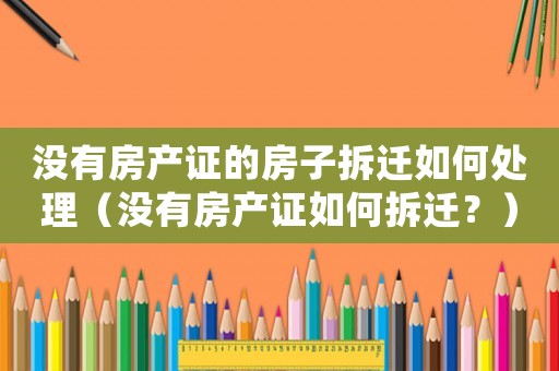 沒有房產(chǎn)證的房子拆遷如何處理（沒有房產(chǎn)證如何拆遷？）