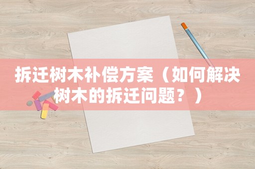 拆遷樹木補(bǔ)償方案（如何解決樹木的拆遷問題？）