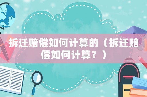 拆遷賠償如何計算的（拆遷賠償如何計算？）