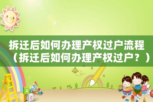 拆遷后如何辦理產(chǎn)權(quán)過(guò)戶流程（拆遷后如何辦理產(chǎn)權(quán)過(guò)戶？）