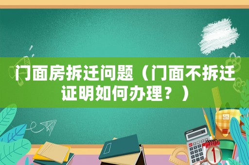 門面房拆遷問題（門面不拆遷證明如何辦理？）