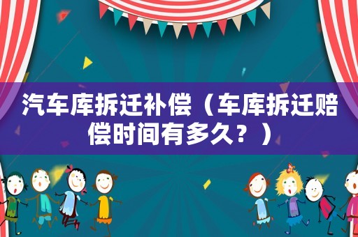 汽車庫拆遷補償（車庫拆遷賠償時間有多久？）