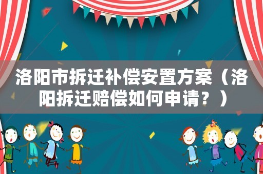 洛陽市拆遷補償安置方案（洛陽拆遷賠償如何申請？）