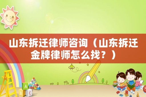 山東拆遷律師咨詢（山東拆遷金牌律師怎么找？）
