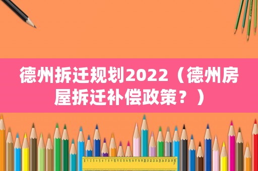 德州拆遷規(guī)劃2022（德州房屋拆遷補償政策？）